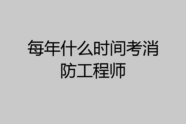 每年什么时间考消防工程师