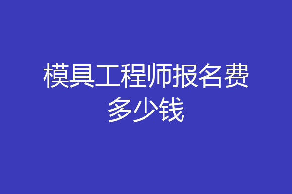 模具工程师报名费多少钱