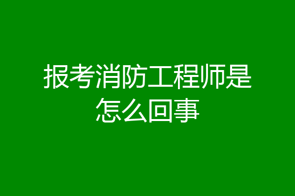报考消防工程师是怎么回事