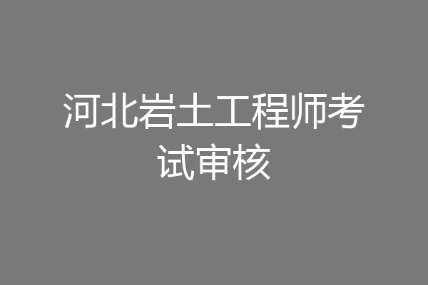 河北岩土工程师考试审核