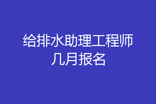 给排水助理工程师几月报名
