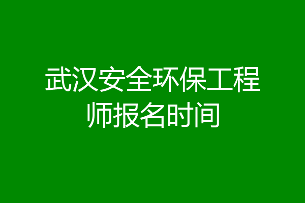 武汉安全环保工程师报名时间