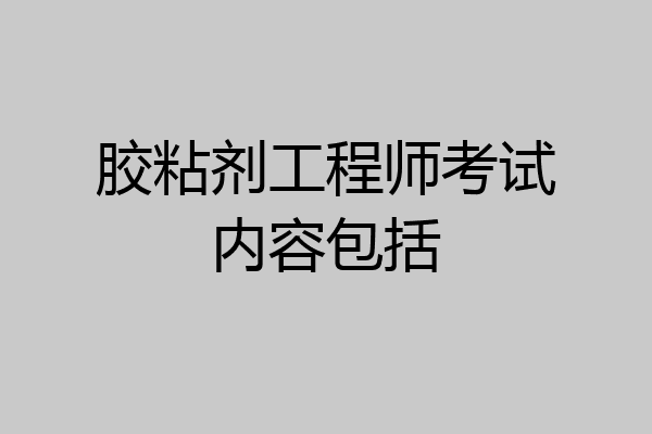 胶粘剂工程师考试内容包括
