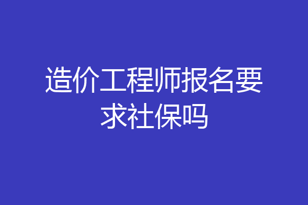 造价工程师报名要求社保吗