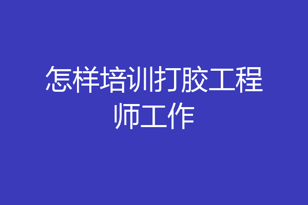 怎样培训打胶工程师工作