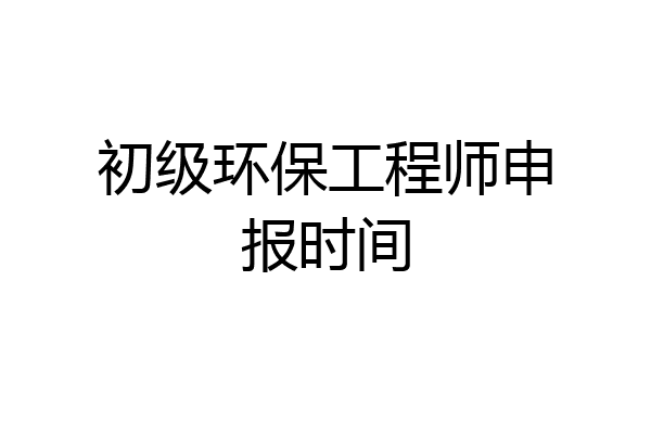 初级环保工程师申报时间