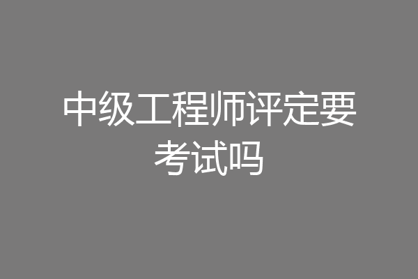 中级工程师评定要考试吗