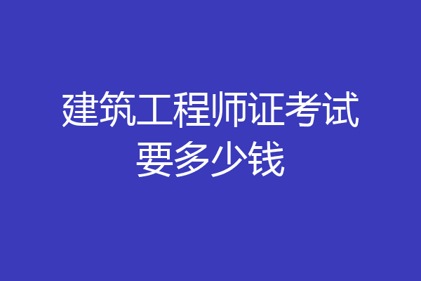 建筑工程师证考试要多少钱