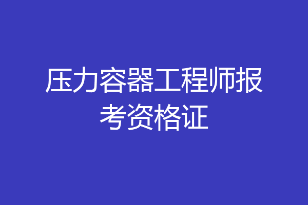 压力容器工程师报考资格证