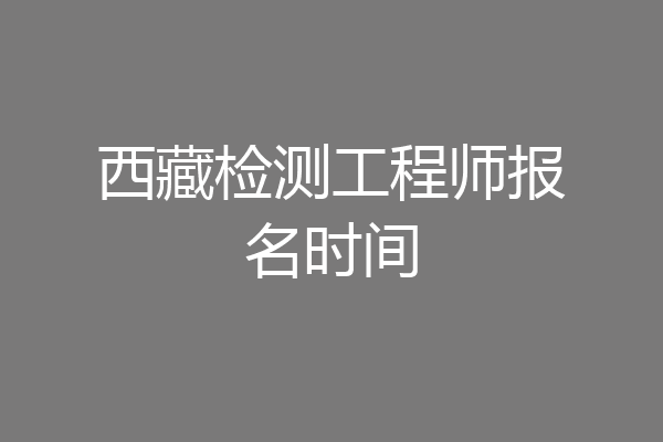 西藏检测工程师报名时间