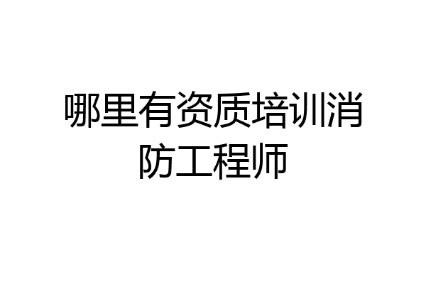 哪里有资质培训消防工程师