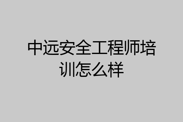 中远安全工程师培训怎么样