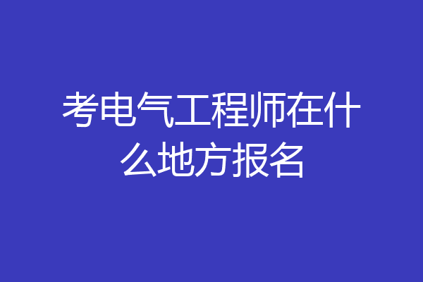 考电气工程师在什么地方报名