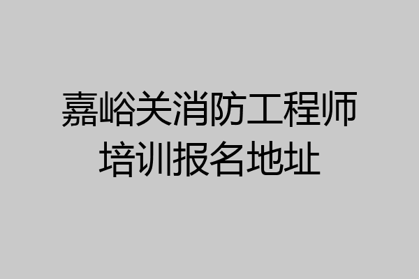 嘉峪关消防工程师培训报名地址