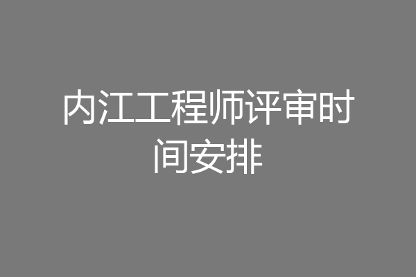 内江工程师评审时间安排