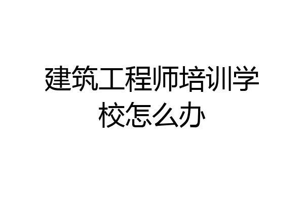建筑工程师培训学校怎么办