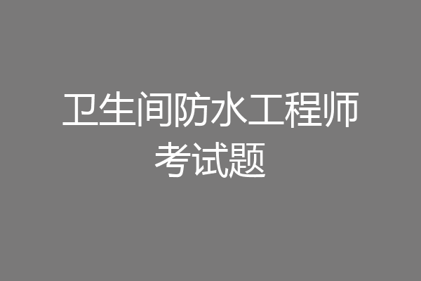 卫生间防水工程师考试题