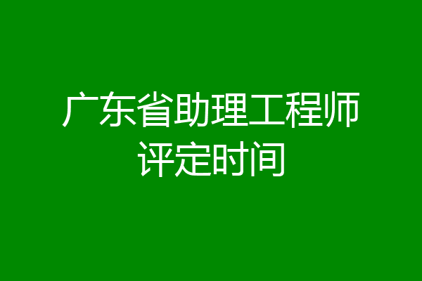 广东省助理工程师评定时间