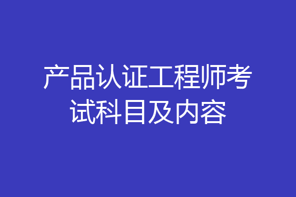 产品认证工程师考试科目及内容