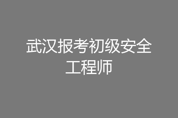 武汉报考初级安全工程师