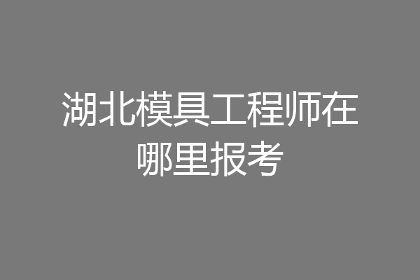 湖北模具工程师在哪里报考