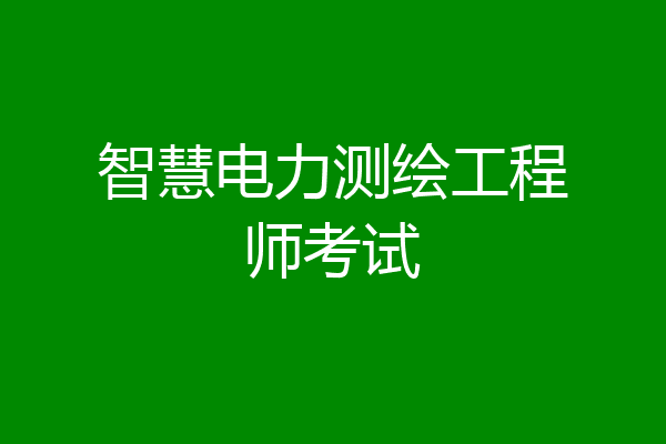智慧电力测绘工程师考试
