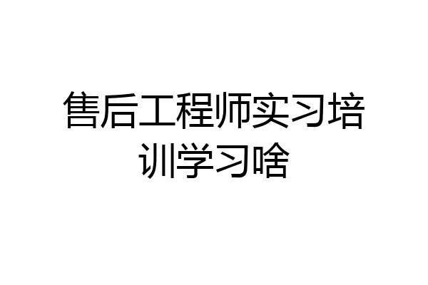 售后工程师实习培训学习啥