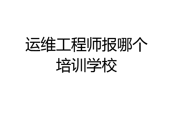 运维工程师报哪个培训学校