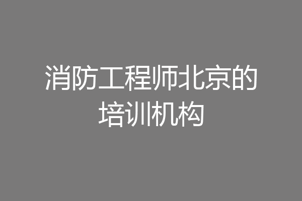 消防工程师北京的培训机构