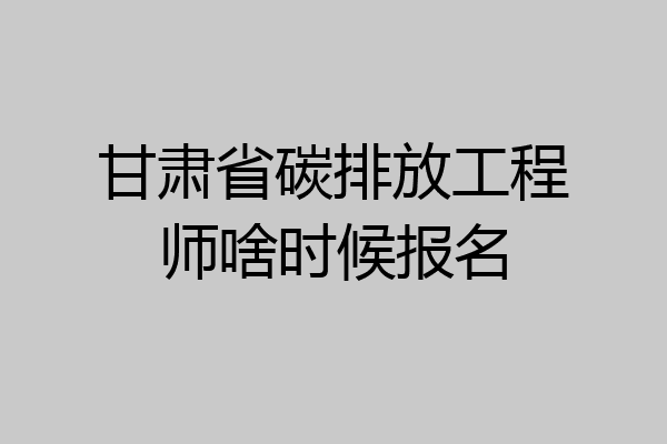 甘肃省碳排放工程师啥时候报名