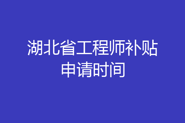 湖北省工程师补贴申请时间