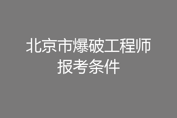 北京市爆破工程师报考条件
