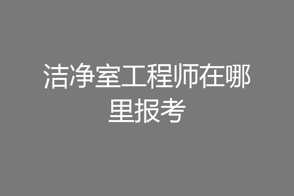 洁净室工程师在哪里报考