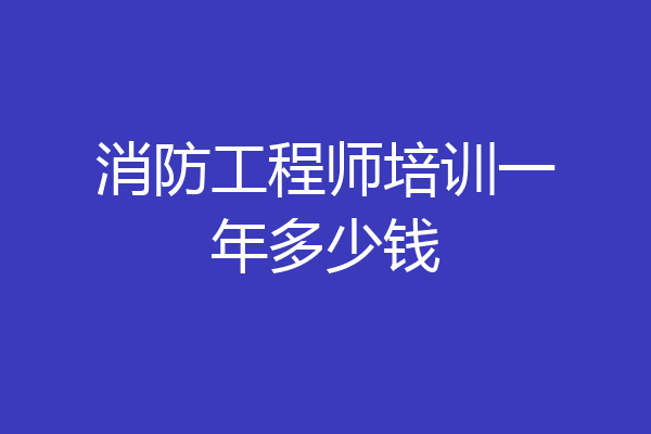 消防工程师培训一年多少钱