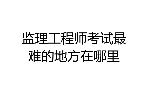监理工程师考试最难的地方在哪里