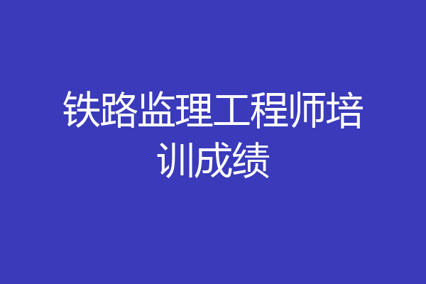 铁路监理工程师培训成绩