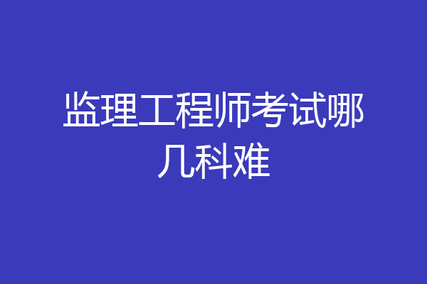 监理工程师考试哪几科难