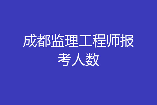 成都监理工程师报考人数