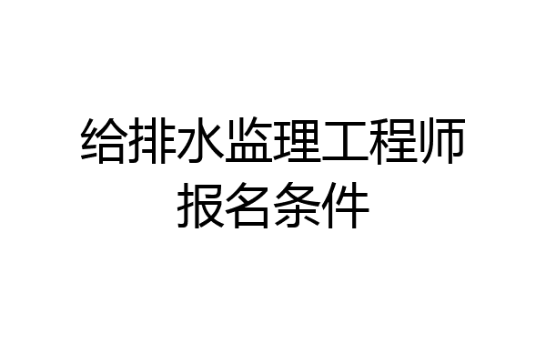 给排水监理工程师报名条件