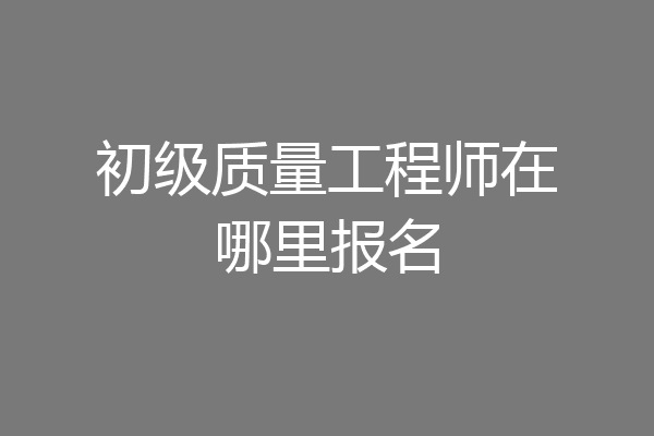 初级质量工程师在哪里报名