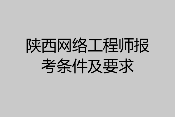 陕西网络工程师报考条件及要求