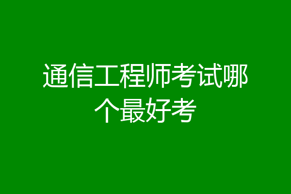 通信工程师考试哪个最好考
