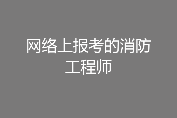 网络上报考的消防工程师