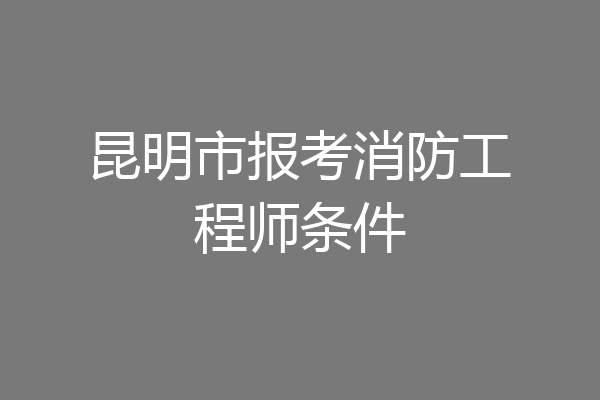 昆明市报考消防工程师条件