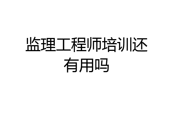 监理工程师培训还有用吗