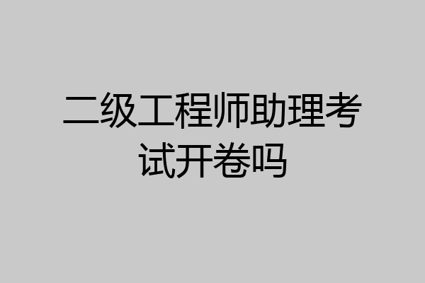 二级工程师助理考试开卷吗