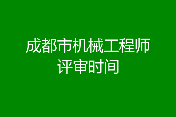 成都市机械工程师评审时间