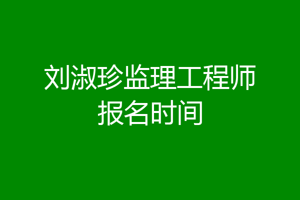 刘淑珍监理工程师报名时间