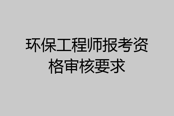 环保工程师报考资格审核要求