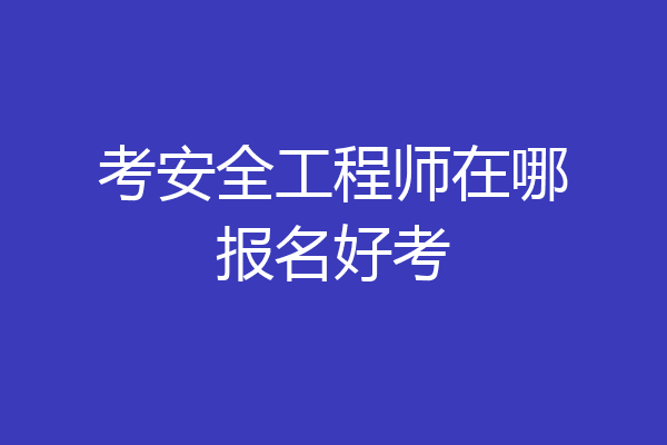 考安全工程师在哪报名好考